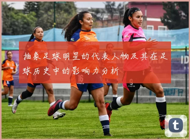 抽象足球明星的代表人物及其在足球历史中的影响力分析