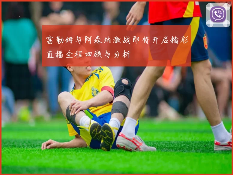 富勒姆与阿森纳激战即将开启精彩直播全程回顾与分析