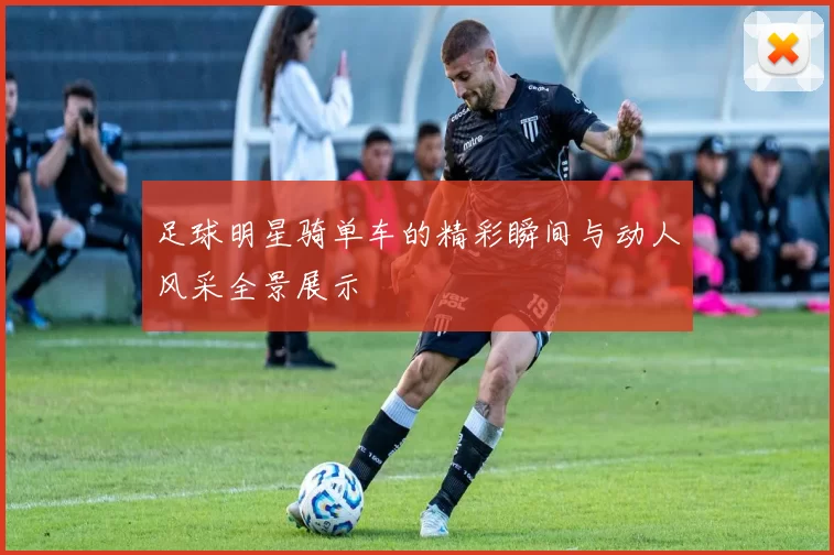 足球明星骑单车的精彩瞬间与动人风采全景展示