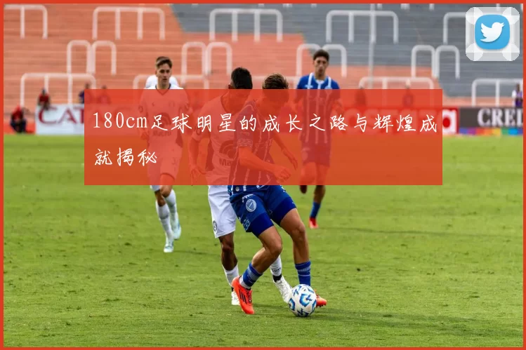 180cm足球明星的成长之路与辉煌成就揭秘
