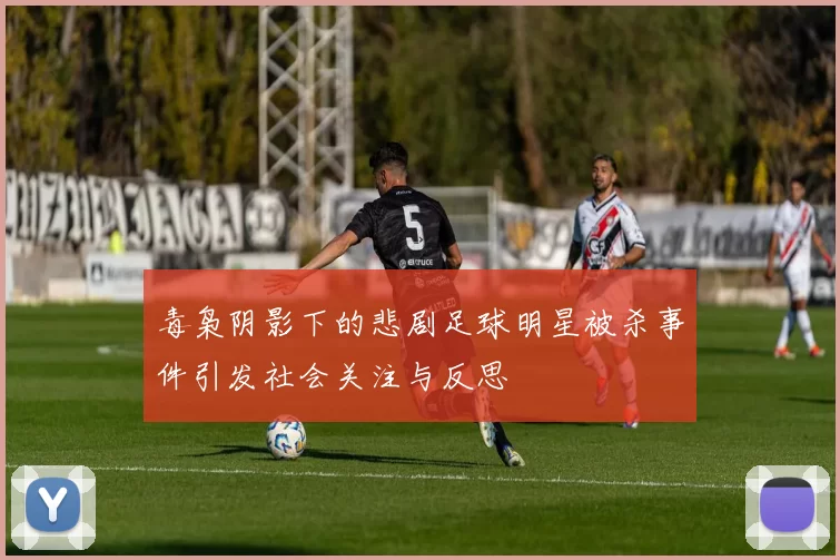 毒枭阴影下的悲剧足球明星被杀事件引发社会关注与反思