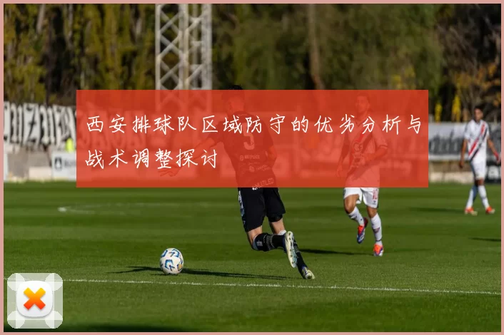 西安排球队区域防守的优劣分析与战术调整探讨