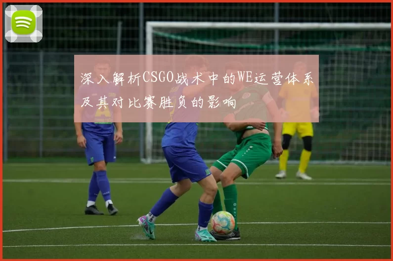 深入解析CSGO战术中的WE运营体系及其对比赛胜负的影响