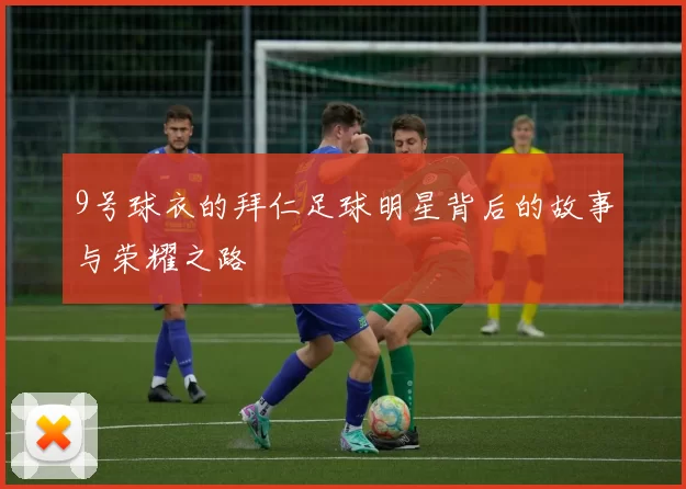 9号球衣的拜仁足球明星背后的故事与荣耀之路