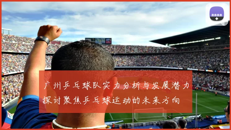 广州乒乓球队实力分析与发展潜力探讨聚焦乒乓球运动的未来方向