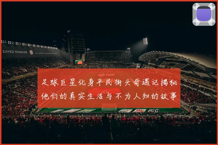 足球巨星化身平民街头奇遇记揭秘他们的真实生活与不为人知的故事