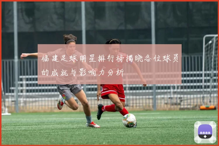 福建足球明星排行榜揭晓各位球员的成就与影响力分析