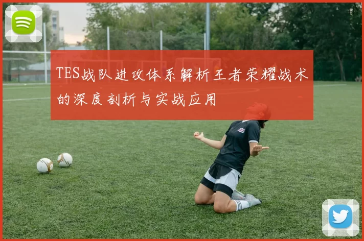 TES战队进攻体系解析王者荣耀战术的深度剖析与实战应用