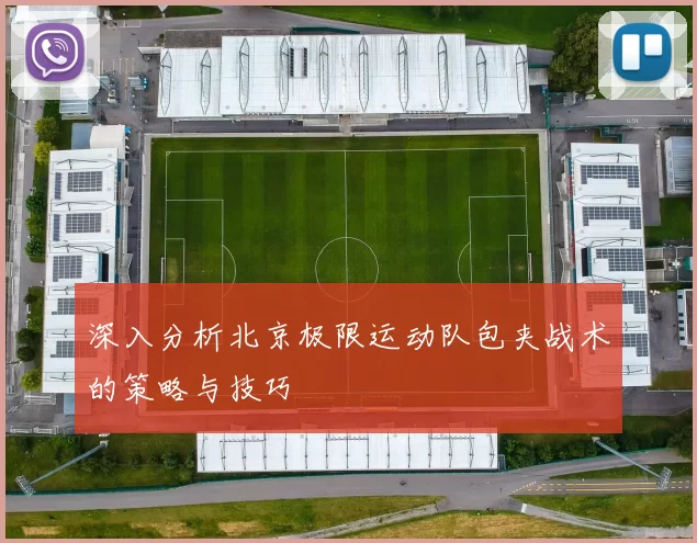 深入分析北京极限运动队包夹战术的策略与技巧