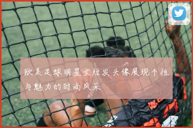 欧美足球明星女短发头像展现个性与魅力的时尚风采