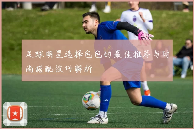 足球明星选择包包的最佳推荐与时尚搭配技巧解析