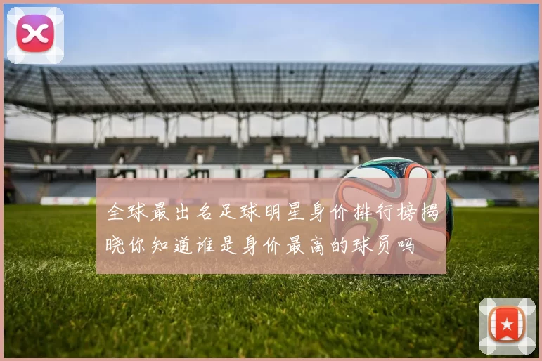 全球最出名足球明星身价排行榜揭晓你知道谁是身价最高的球员吗