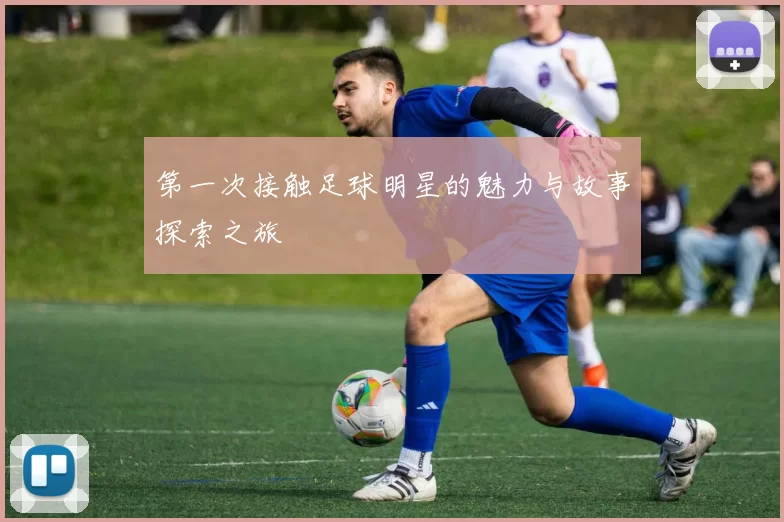 第一次接触足球明星的魅力与故事探索之旅