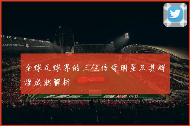 全球足球界的三位传奇明星及其辉煌成就解析