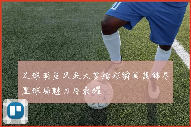 足球明星风采大赏精彩瞬间集锦尽显球场魅力与荣耀