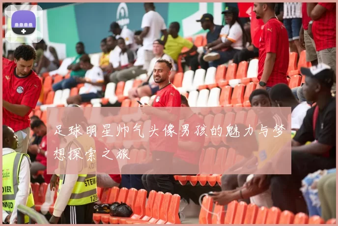 足球明星帅气头像男孩的魅力与梦想探索之旅
