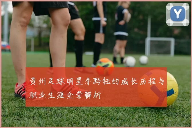 贵州足球明星李黔钰的成长历程与职业生涯全景解析