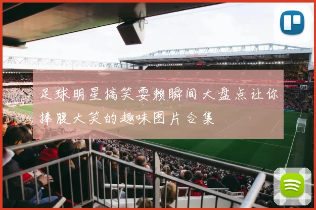 足球明星搞笑耍赖瞬间大盘点让你捧腹大笑的趣味图片合集