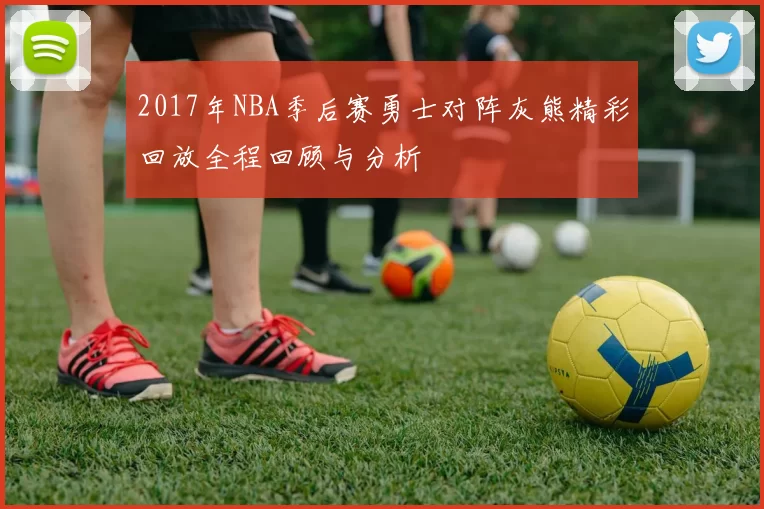 2017年NBA季后赛勇士对阵灰熊精彩回放全程回顾与分析