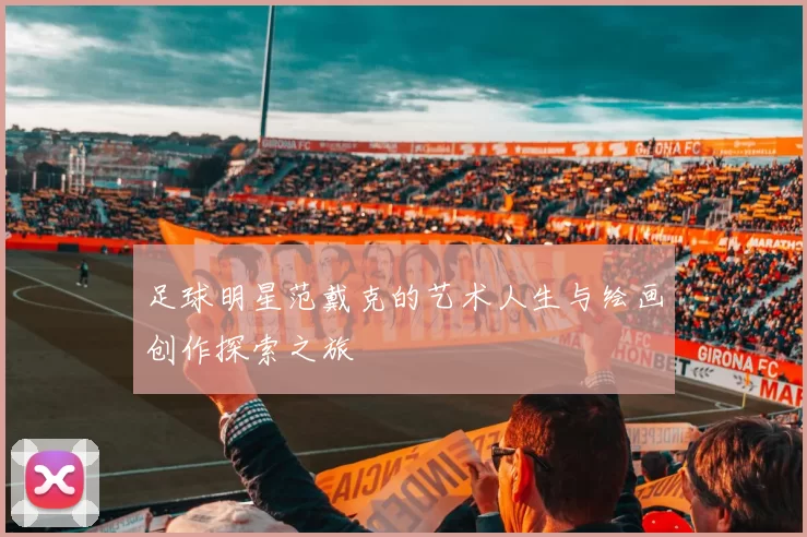 足球明星范戴克的艺术人生与绘画创作探索之旅