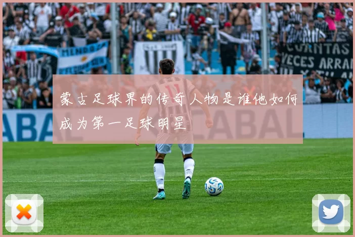 蒙古足球界的传奇人物是谁他如何成为第一足球明星