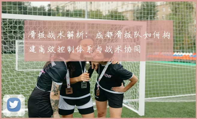滑板战术解析：成都滑板队如何构建高效控制体系与战术协同