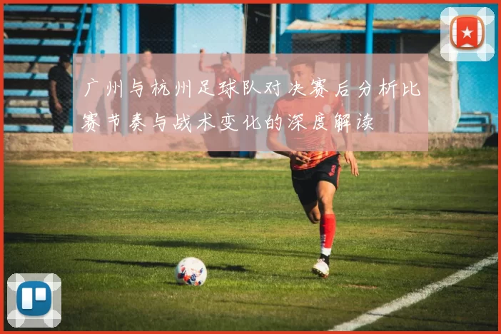 广州与杭州足球队对决赛后分析比赛节奏与战术变化的深度解读