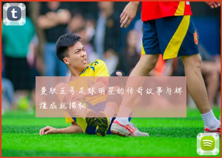 曼联五号足球明星的传奇故事与辉煌成就揭秘