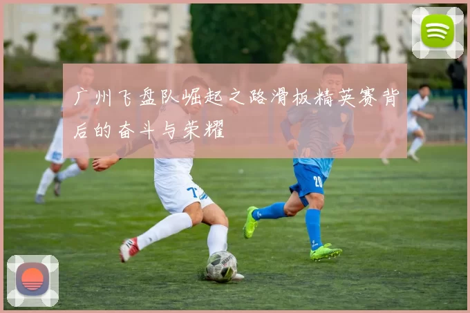 广州飞盘队崛起之路滑板精英赛背后的奋斗与荣耀