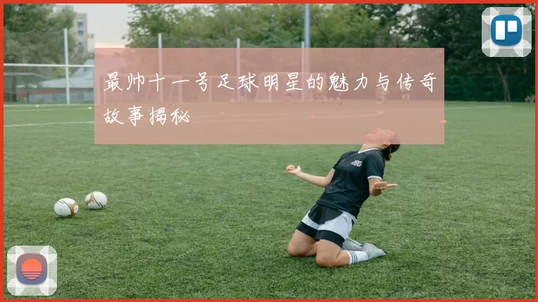 最帅十一号足球明星的魅力与传奇故事揭秘
