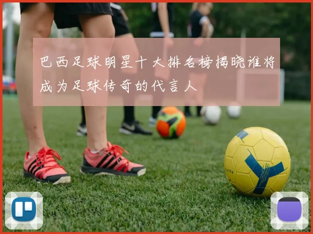 巴西足球明星十大排名榜揭晓谁将成为足球传奇的代言人
