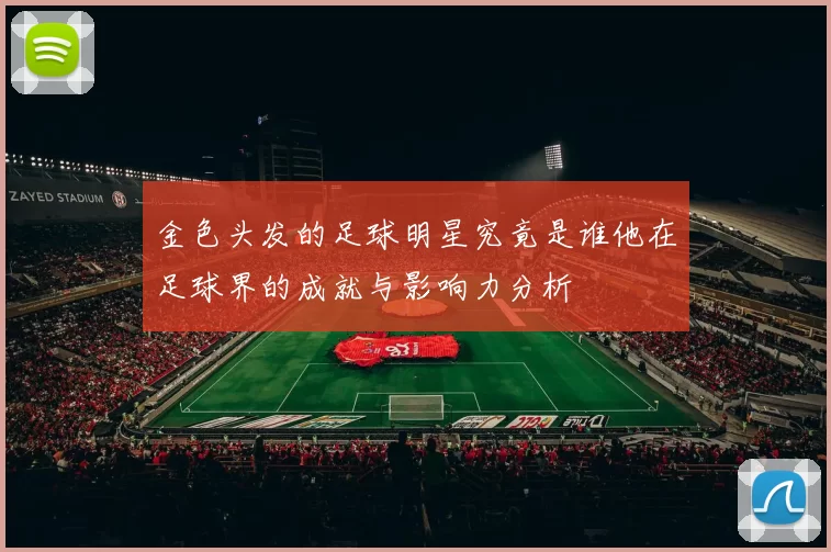金色头发的足球明星究竟是谁他在足球界的成就与影响力分析