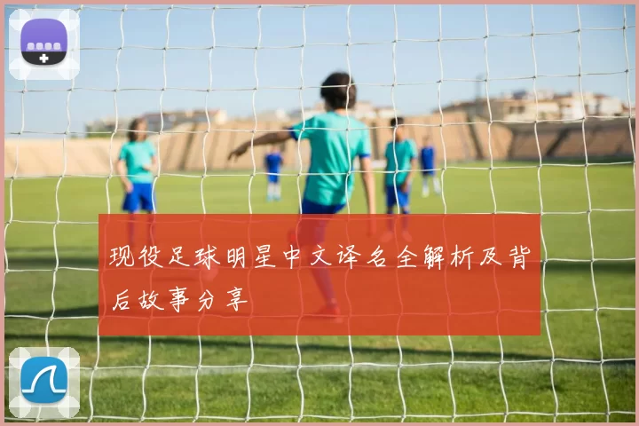 现役足球明星中文译名全解析及背后故事分享