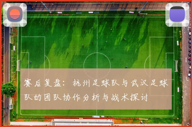赛后复盘：杭州足球队与武汉足球队的团队协作分析与战术探讨