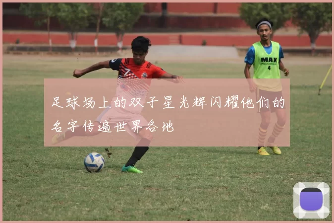 足球场上的双子星光辉闪耀他们的名字传遍世界各地