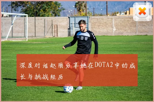 深度对话赵丽分享她在DOTA2中的成长与挑战经历