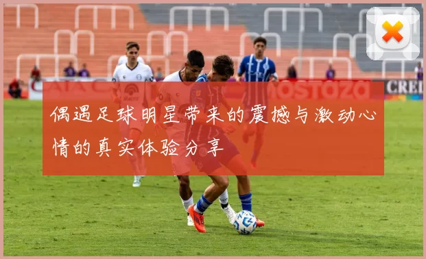偶遇足球明星带来的震撼与激动心情的真实体验分享
