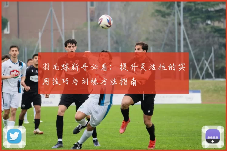 羽毛球新手必看：提升灵活性的实用技巧与训练方法指南