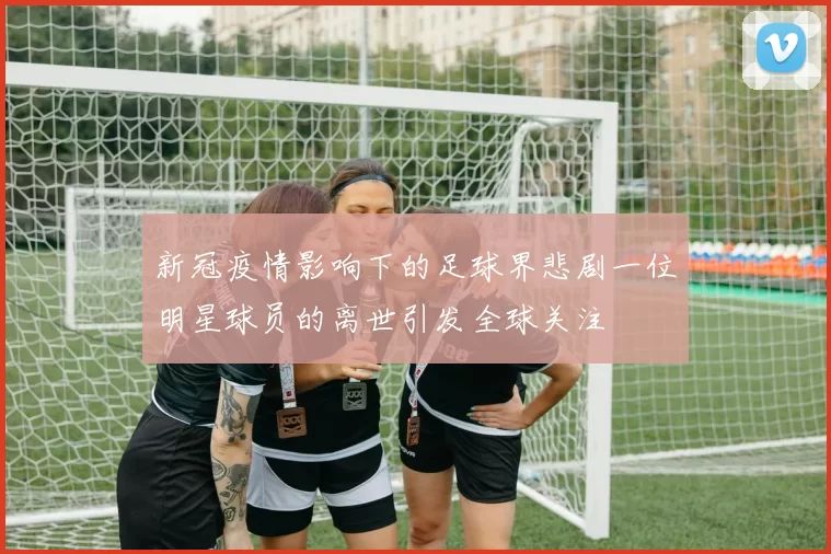 新冠疫情影响下的足球界悲剧一位明星球员的离世引发全球关注