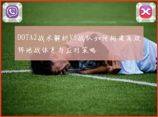 DOTA2战术解析V5战队如何构建高效阵地战体系与应对策略