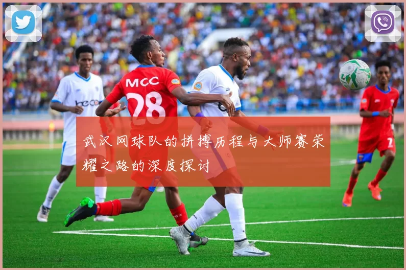 武汉网球队的拼搏历程与大师赛荣耀之路的深度探讨