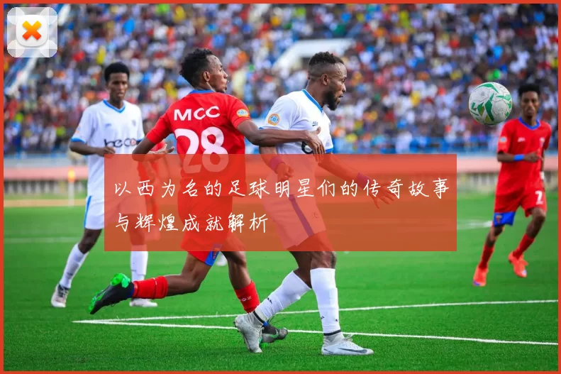 以西为名的足球明星们的传奇故事与辉煌成就解析