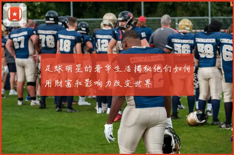 足球明星的奢华生活揭秘他们如何用财富和影响力改变世界