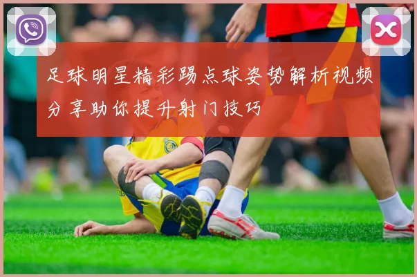 足球明星精彩踢点球姿势解析视频分享助你提升射门技巧