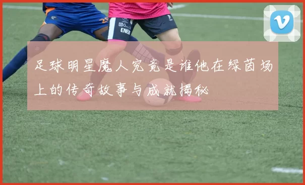 足球明星魔人究竟是谁他在绿茵场上的传奇故事与成就揭秘