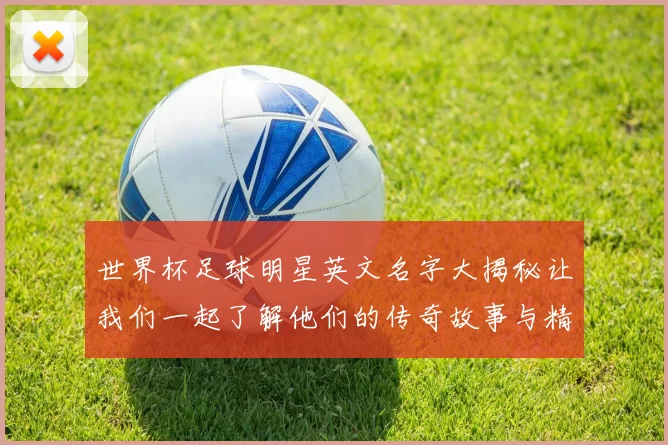 世界杯足球明星英文名字大揭秘让我们一起了解他们的传奇故事与精彩瞬间