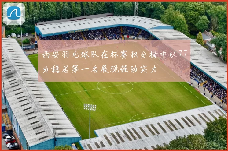西安羽毛球队在杯赛积分榜中以77分稳居第一名展现强劲实力