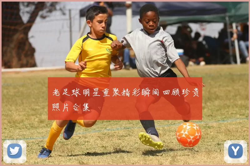 老足球明星重聚精彩瞬间回顾珍贵照片合集