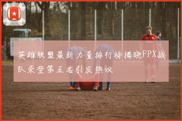 英雄联盟最新力量排行榜揭晓FPX战队荣登第五名引发热议