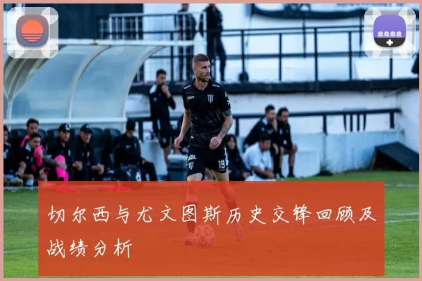 切尔西与尤文图斯历史交锋回顾及战绩分析